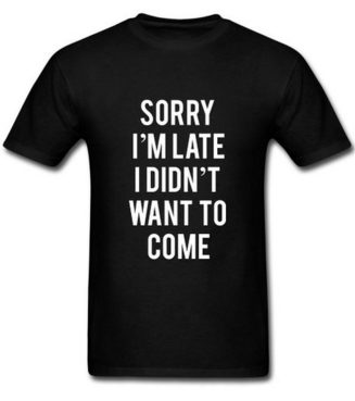 sorry I am late, I did nto want to come, funny tee shirt or gag gift for the person who is always late