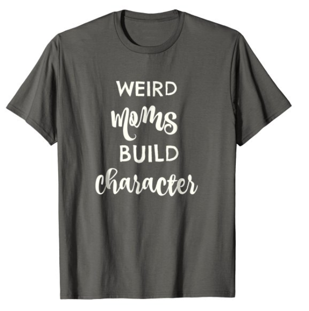 Weird Moms Build Character – Funny Gift Ideas For Mom – A Thrifty Mom